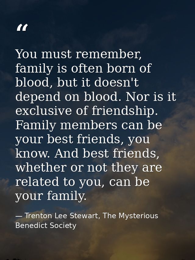 You must remember, family is often born of blood, but it doesn't depend on blood. Nor is it exclusive of friendship. Fam — Trenton Lee Stewart, The Mysterious Benedict Society