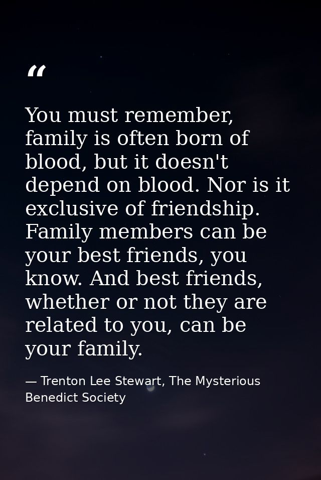 You must remember, family is often born of blood, but it doesn't depend on blood. Nor is it exclusive of friendship. Fam — Trenton Lee Stewart, The Mysterious Benedict Society