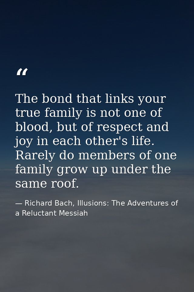The bond that links your true family is not one of blood, but of respect and joy in each other's life. Rarely do members — Richard Bach, Illusions: The Adventures of a Reluctant Messiah