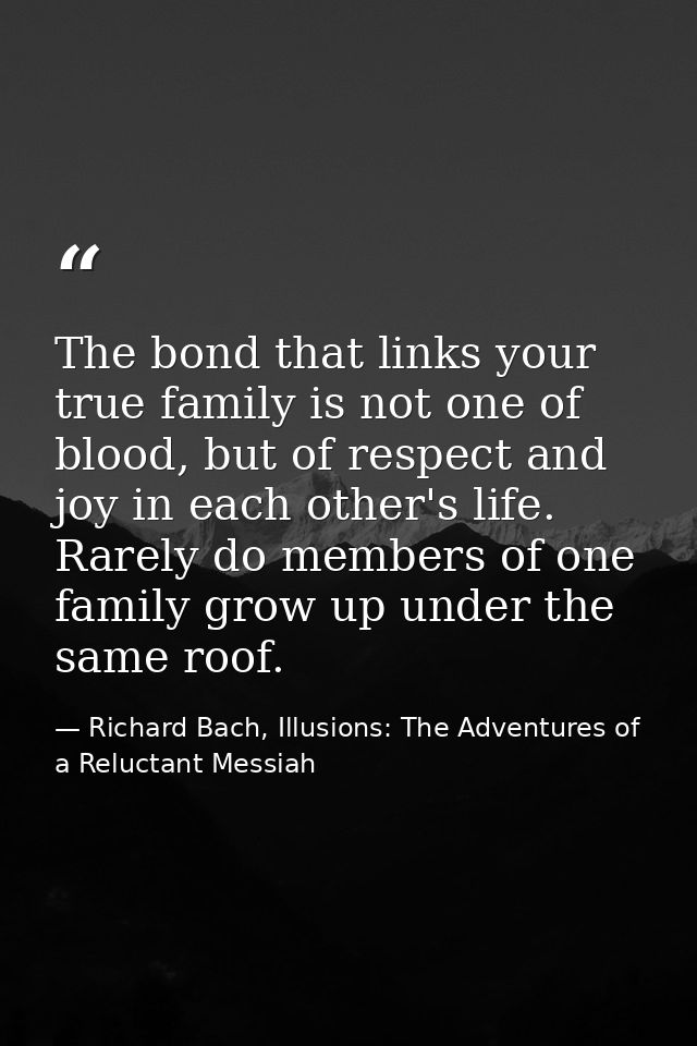 The bond that links your true family is not one of blood, but of respect and joy in each other's life. Rarely do members — Richard Bach, Illusions: The Adventures of a Reluctant Messiah