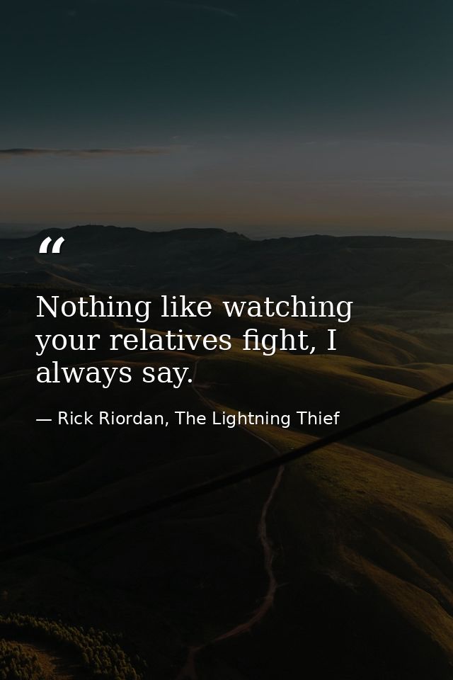 Nothing like watching your relatives fight, I always say. — Rick Riordan, The Lightning Thief