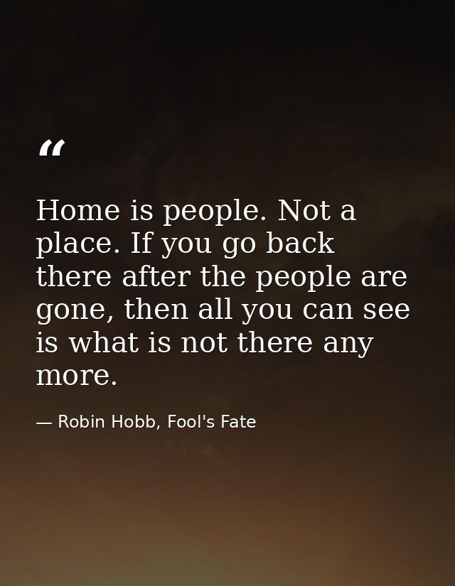 Home is people. Not a place. If you go back there after the people are gone, then all you can see is what is not there a — Robin Hobb, Fool's Fate