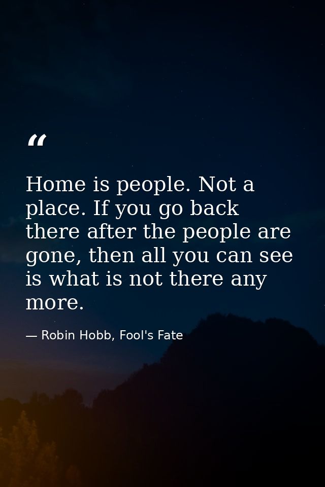 Home is people. Not a place. If you go back there after the people are gone, then all you can see is what is not there a — Robin Hobb, Fool's Fate
