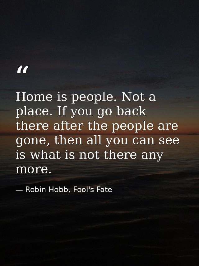 Home is people. Not a place. If you go back there after the people are gone, then all you can see is what is not there a — Robin Hobb, Fool's Fate