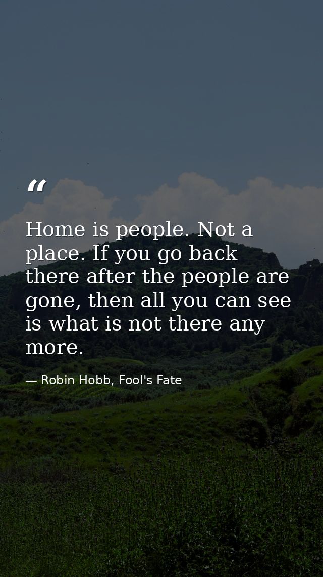 Home is people. Not a place. If you go back there after the people are gone, then all you can see is what is not there a — Robin Hobb, Fool's Fate