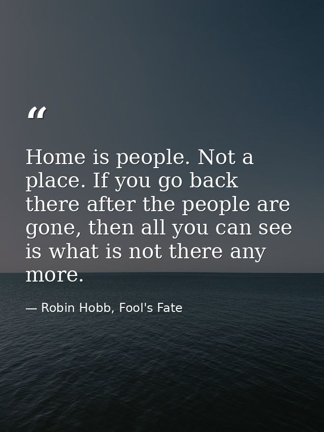 Home is people. Not a place. If you go back there after the people are gone, then all you can see is what is not there a — Robin Hobb, Fool's Fate