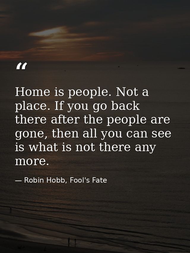Home is people. Not a place. If you go back there after the people are gone, then all you can see is what is not there a — Robin Hobb, Fool's Fate