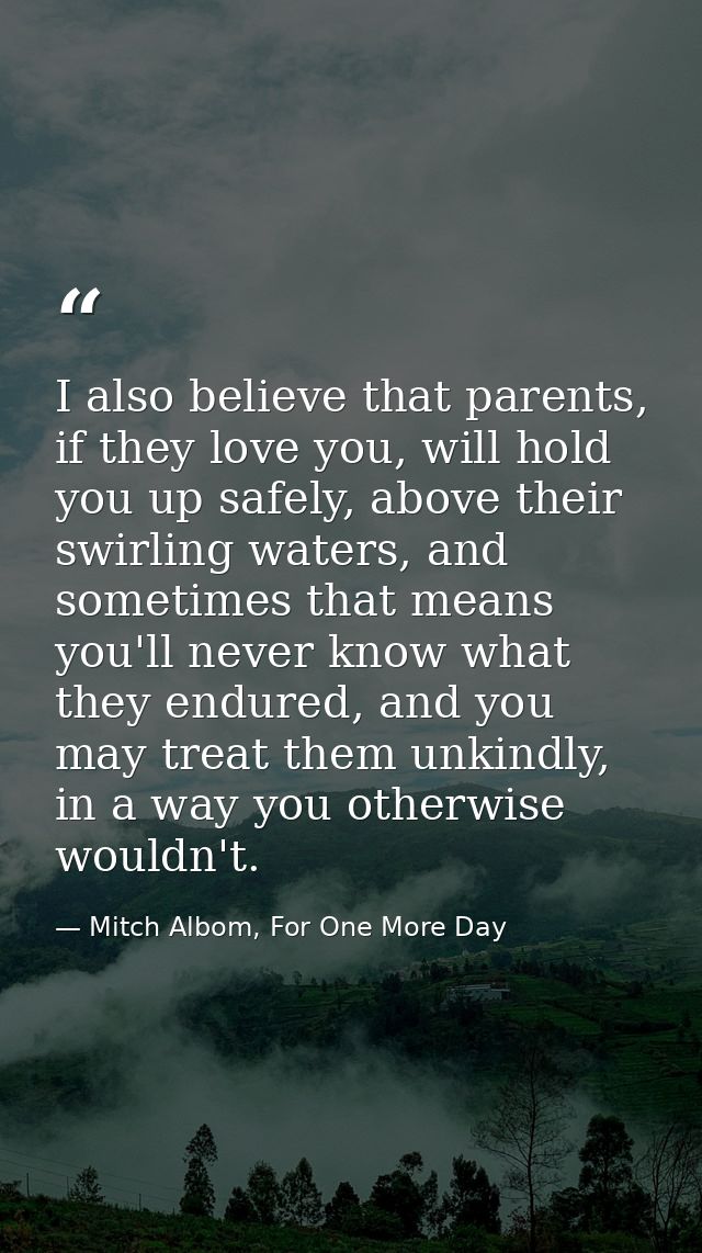 I also believe that parents, if they love you, will hold you up safely, above their swirling waters, and sometimes that  — Mitch Albom, For One More Day