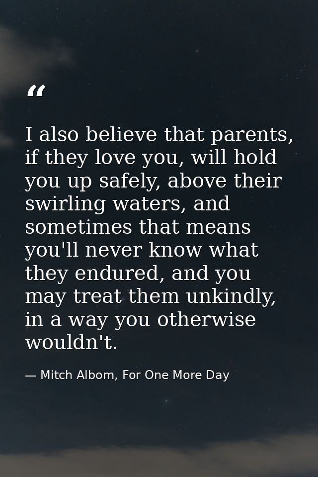 I also believe that parents, if they love you, will hold you up safely, above their swirling waters, and sometimes that  — Mitch Albom, For One More Day