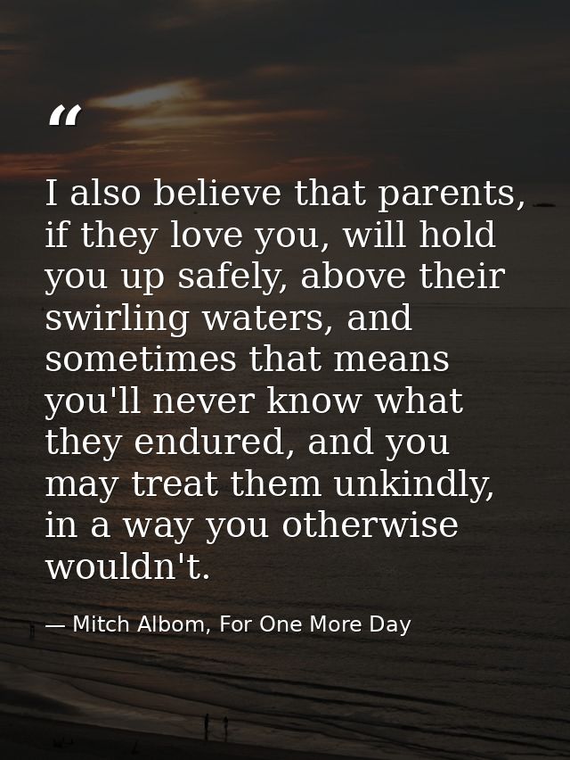 I also believe that parents, if they love you, will hold you up safely, above their swirling waters, and sometimes that  — Mitch Albom, For One More Day