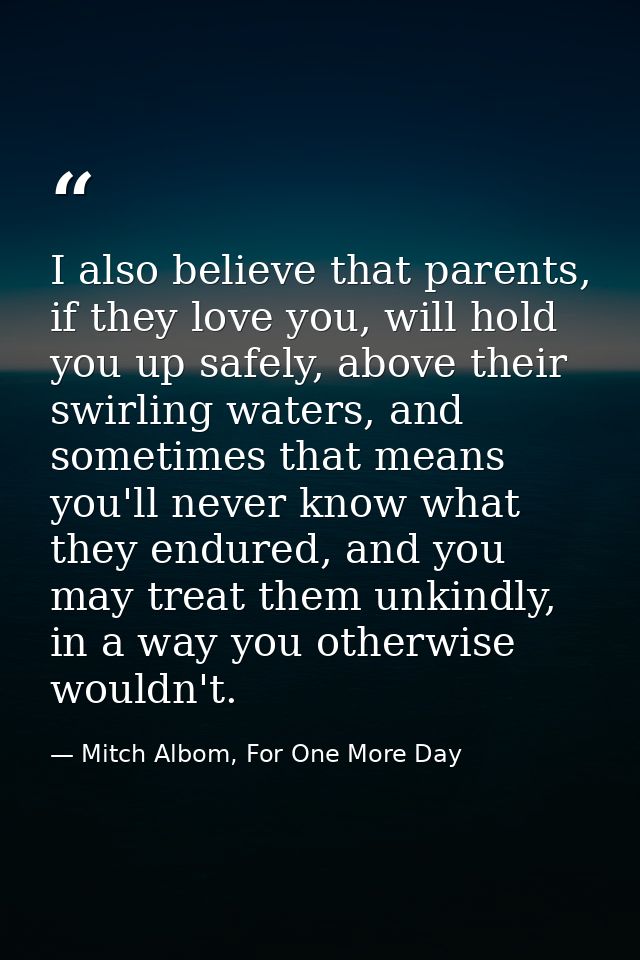 I also believe that parents, if they love you, will hold you up safely, above their swirling waters, and sometimes that  — Mitch Albom, For One More Day
