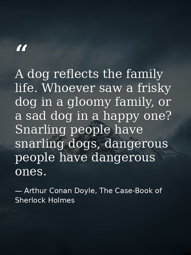A dog reflects the family life. Whoever saw a frisky dog in a gloomy family, or a sad dog in a happy one? Snarling peopl — Arthur Conan Doyle, The Case-Book of Sherlock Holmes