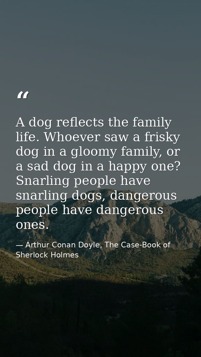 A dog reflects the family life. Whoever saw a frisky dog in a gloomy family, or a sad dog in a happy one? Snarling peopl — Arthur Conan Doyle, The Case-Book of Sherlock Holmes