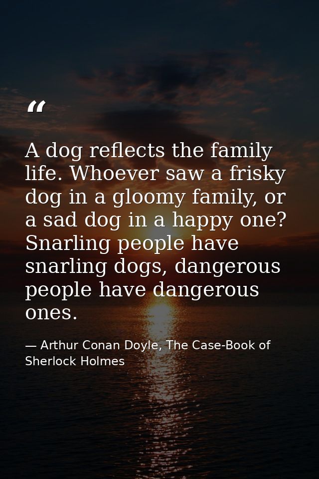 A dog reflects the family life. Whoever saw a frisky dog in a gloomy family, or a sad dog in a happy one? Snarling peopl — Arthur Conan Doyle, The Case-Book of Sherlock Holmes