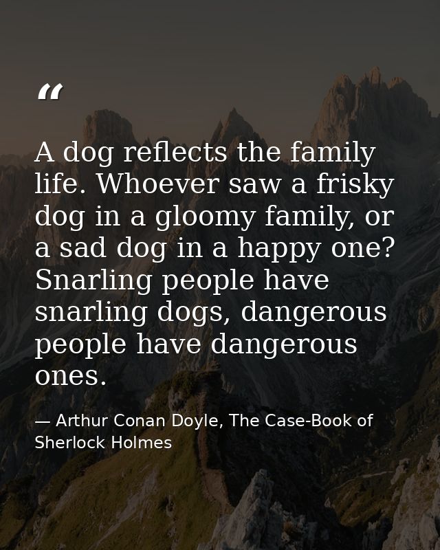 A dog reflects the family life. Whoever saw a frisky dog in a gloomy family, or a sad dog in a happy one? Snarling peopl — Arthur Conan Doyle, The Case-Book of Sherlock Holmes