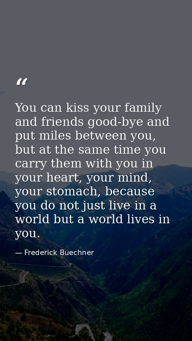 You can kiss your family and friends good-bye and put miles between you, but at the same time you carry them with you in — Frederick Buechner