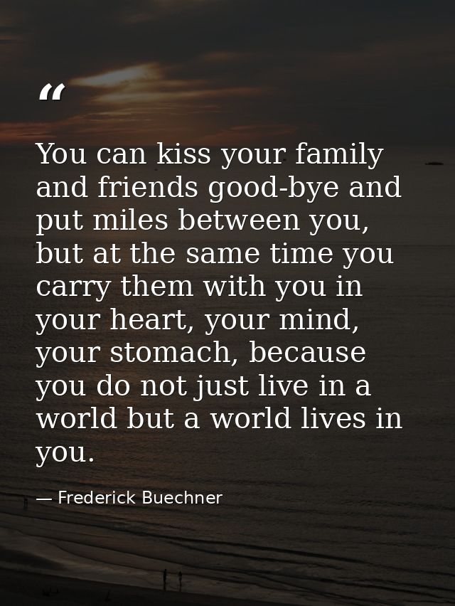 You can kiss your family and friends good-bye and put miles between you, but at the same time you carry them with you in — Frederick Buechner