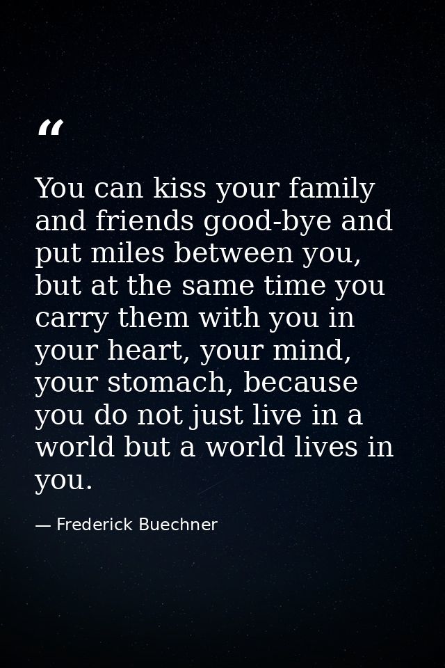 You can kiss your family and friends good-bye and put miles between you, but at the same time you carry them with you in — Frederick Buechner