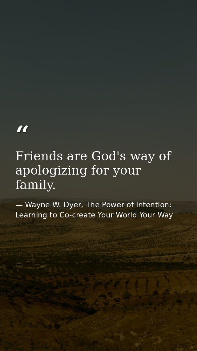 Friends are God's way of apologizing for your family. — Wayne W. Dyer, The Power of Intention: Learning to Co-create Your World Your Way