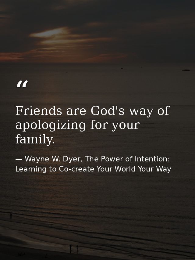 Friends are God's way of apologizing for your family. — Wayne W. Dyer, The Power of Intention: Learning to Co-create Your World Your Way