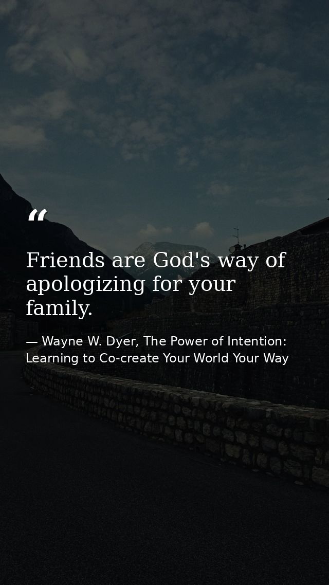 Friends are God's way of apologizing for your family. — Wayne W. Dyer, The Power of Intention: Learning to Co-create Your World Your Way