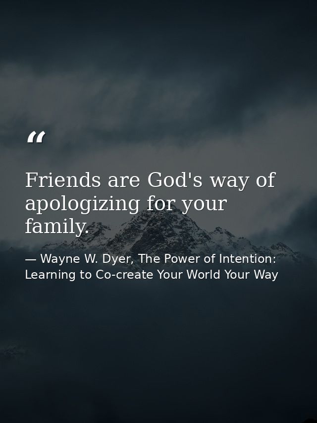 Friends are God's way of apologizing for your family. — Wayne W. Dyer, The Power of Intention: Learning to Co-create Your World Your Way