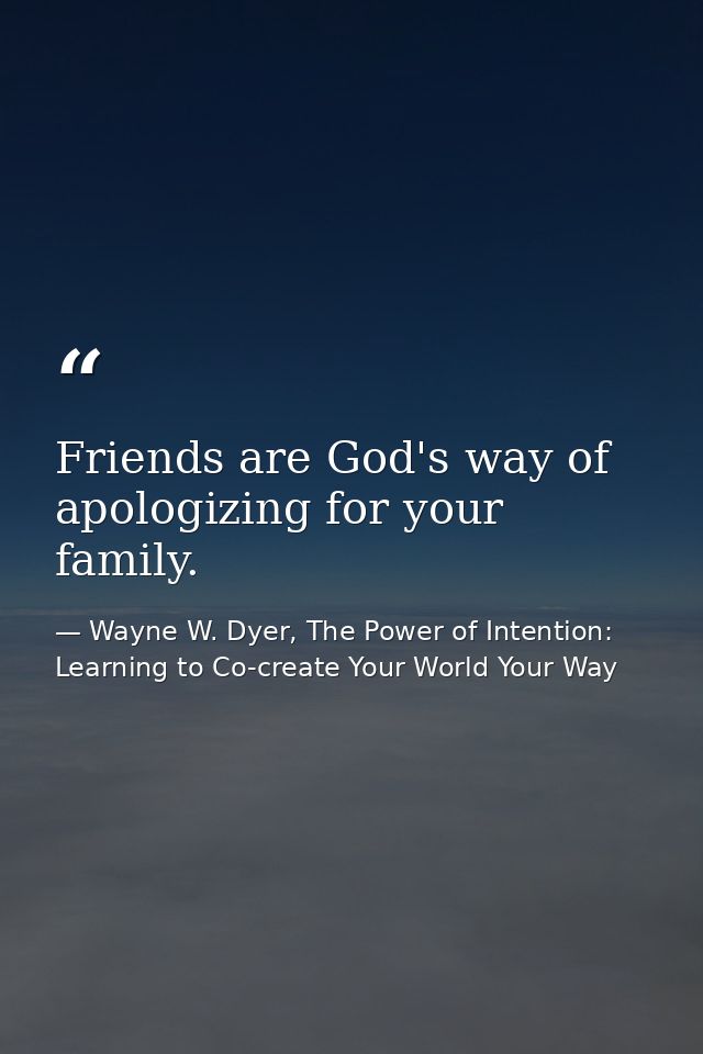 Friends are God's way of apologizing for your family. — Wayne W. Dyer, The Power of Intention: Learning to Co-create Your World Your Way