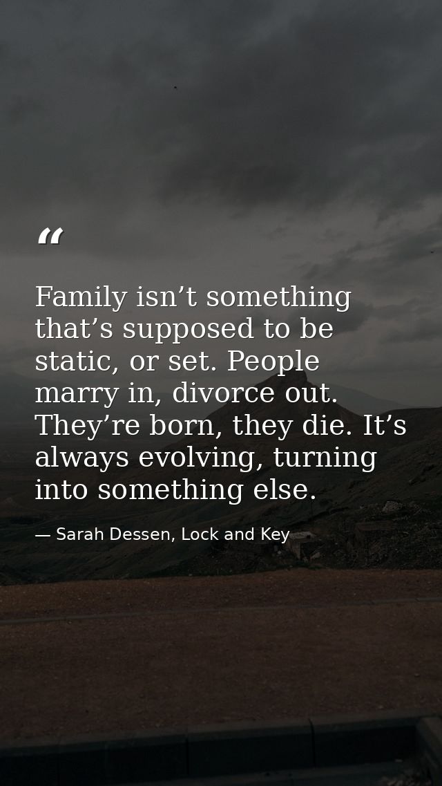 Family isn’t something that’s supposed to be static, or set. People marry in, divorce out. They’re born, they die. It’s  — Sarah Dessen, Lock and Key