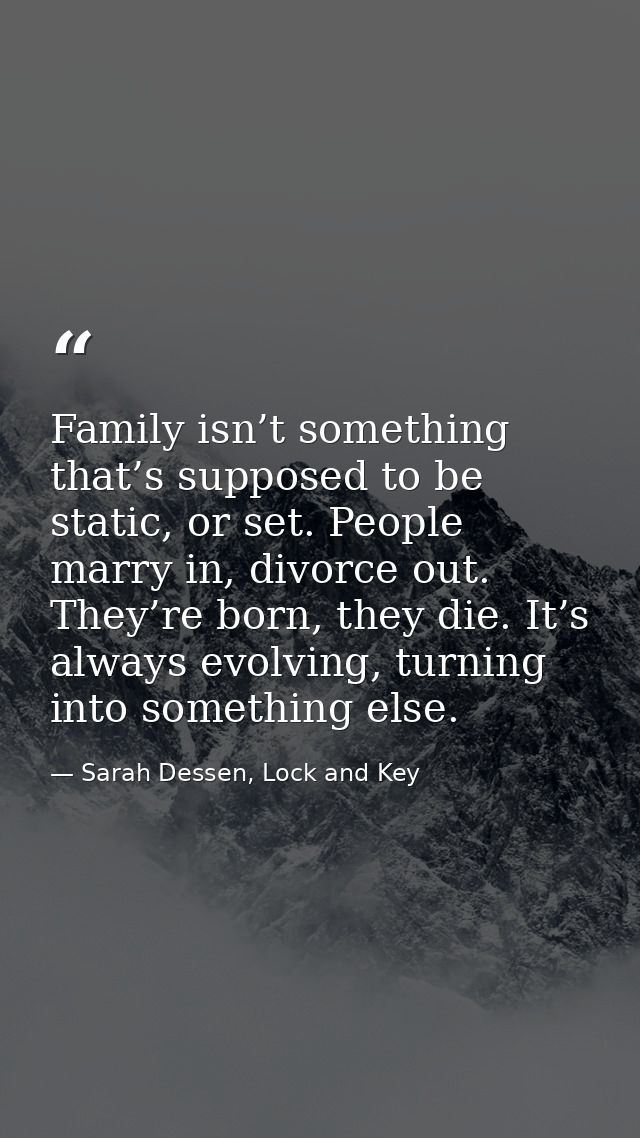 Family isn’t something that’s supposed to be static, or set. People marry in, divorce out. They’re born, they die. It’s  — Sarah Dessen, Lock and Key