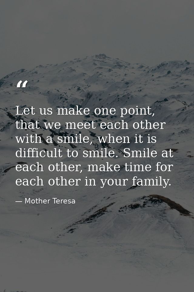 Let us make one point, that we meet each other with a smile, when it is difficult to smile. Smile at each other, make ti — Mother Teresa
