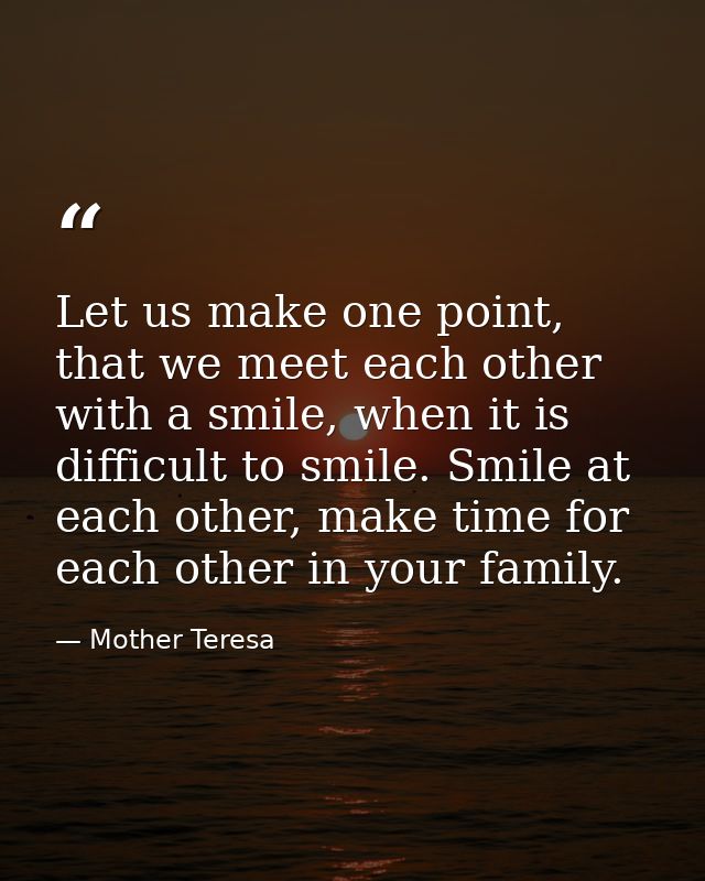 Let us make one point, that we meet each other with a smile, when it is difficult to smile. Smile at each other, make ti — Mother Teresa