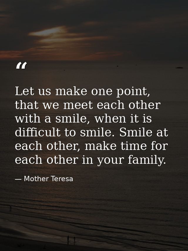 Let us make one point, that we meet each other with a smile, when it is difficult to smile. Smile at each other, make ti — Mother Teresa