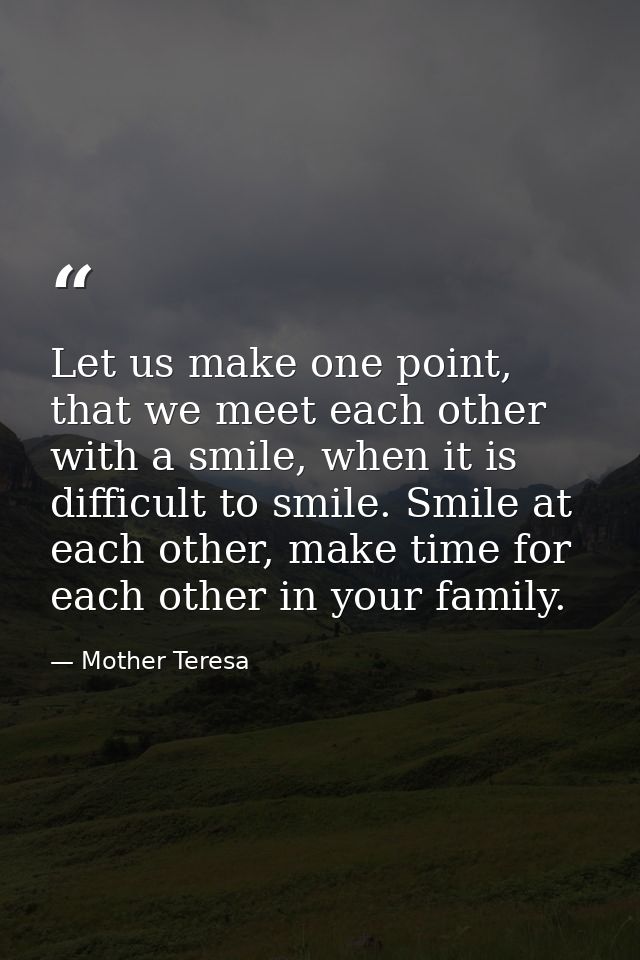 Let us make one point, that we meet each other with a smile, when it is difficult to smile. Smile at each other, make ti — Mother Teresa