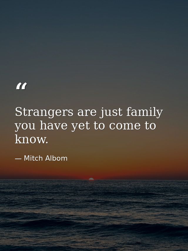 Strangers are just family you have yet to come to know. — Mitch Albom