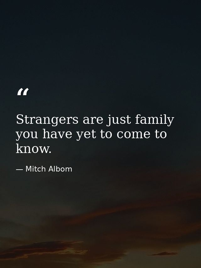 Strangers are just family you have yet to come to know. — Mitch Albom
