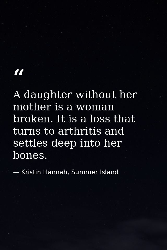 A daughter without her mother is a woman broken. It is a loss that turns to arthritis and settles deep into her bones. — Kristin Hannah, Summer Island