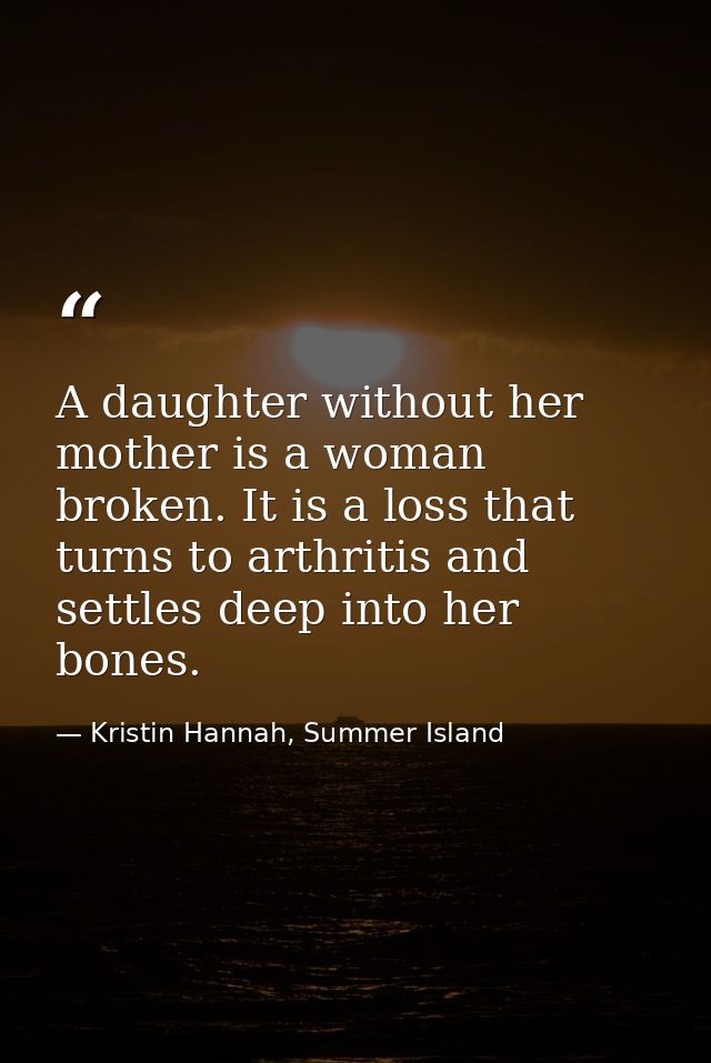 A daughter without her mother is a woman broken. It is a loss that turns to arthritis and settles deep into her bones. — Kristin Hannah, Summer Island