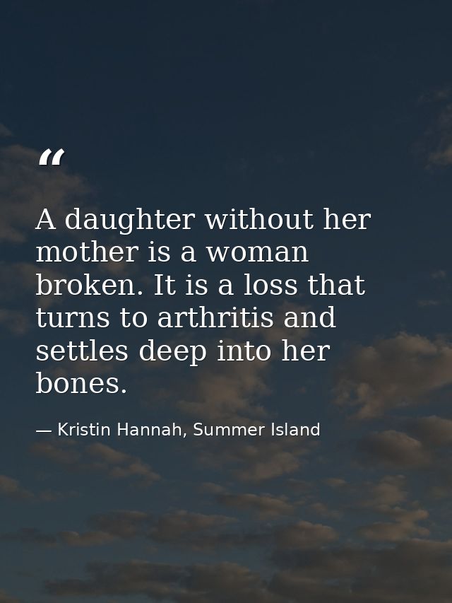 A daughter without her mother is a woman broken. It is a loss that turns to arthritis and settles deep into her bones. — Kristin Hannah, Summer Island