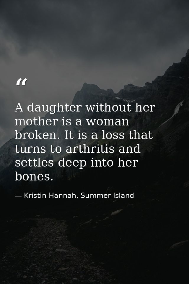 A daughter without her mother is a woman broken. It is a loss that turns to arthritis and settles deep into her bones. — Kristin Hannah, Summer Island