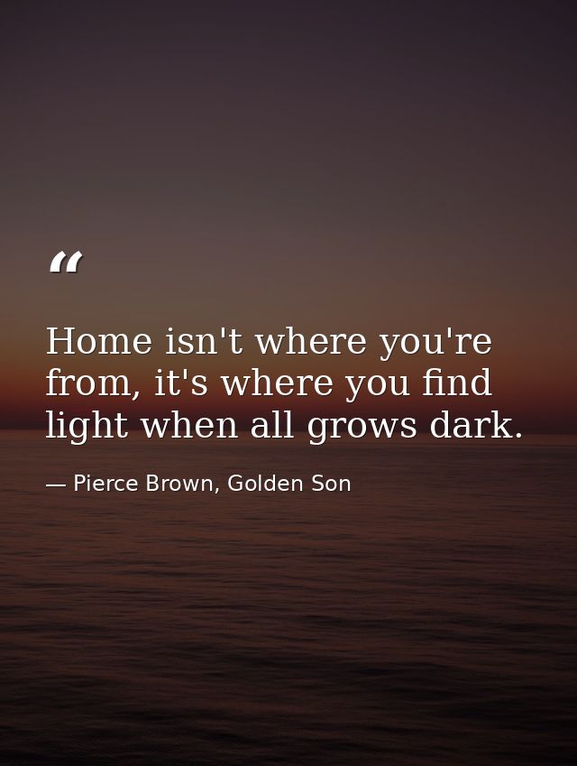 Home isn't where you're from, it's where you find light when all grows dark. — Pierce Brown, Golden Son