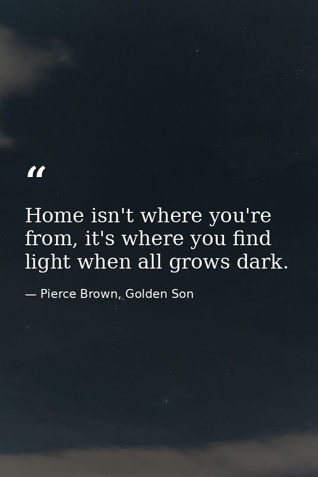 Home isn't where you're from, it's where you find light when all grows dark. — Pierce Brown, Golden Son