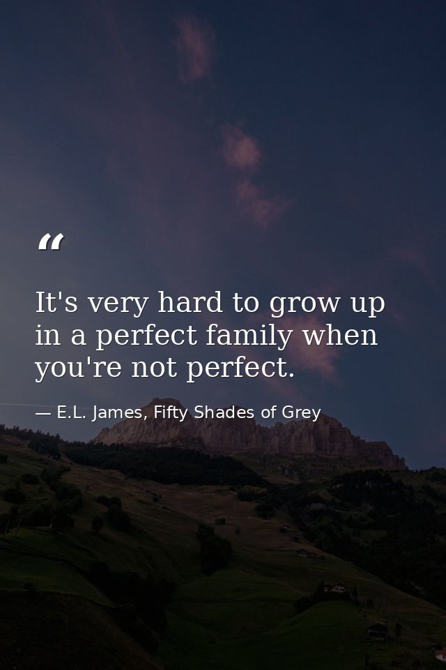 It's very hard to grow up in a perfect family when you're not perfect. — E.L. James, Fifty Shades of Grey