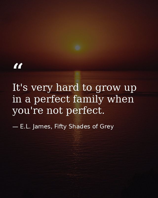 It's very hard to grow up in a perfect family when you're not perfect. — E.L. James, Fifty Shades of Grey