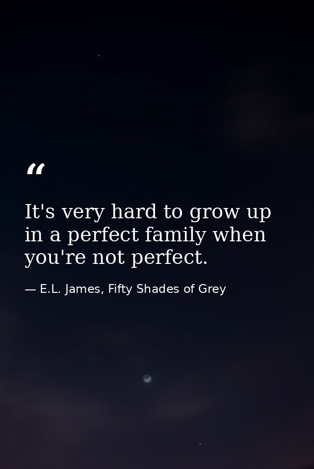 It's very hard to grow up in a perfect family when you're not perfect. — E.L. James, Fifty Shades of Grey
