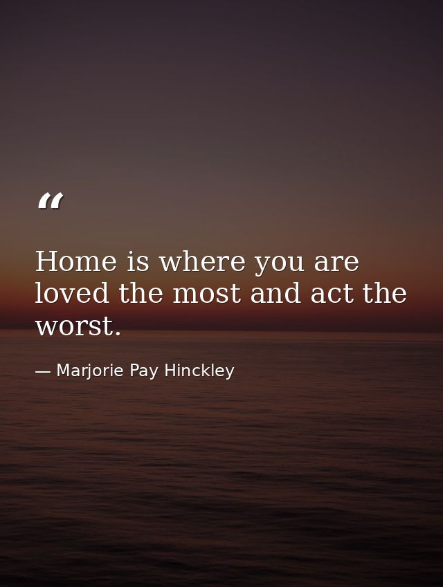 Home is where you are loved the most and act the worst. — Marjorie Pay Hinckley