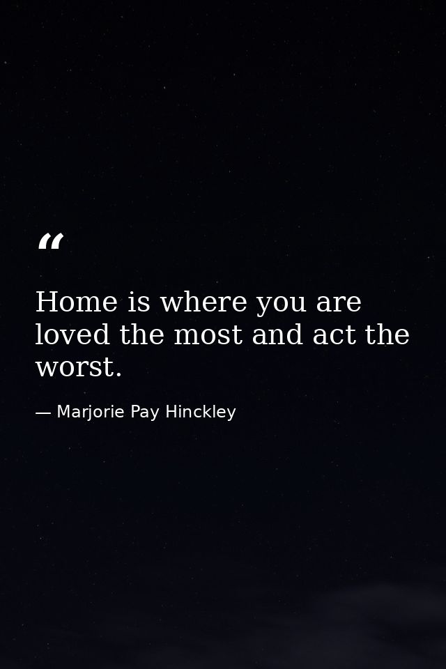 Home is where you are loved the most and act the worst. — Marjorie Pay Hinckley