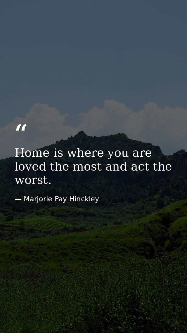 Home is where you are loved the most and act the worst. — Marjorie Pay Hinckley