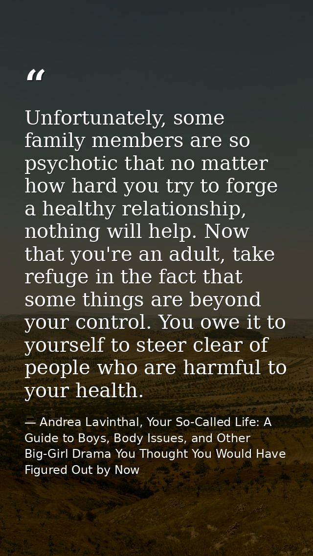 Unfortunately, some family members are so psychotic that no matter how hard you try to forge a healthy relationship, not — Andrea Lavinthal, Your So-Called Life: A Guide to Boys, Body Issues, and Other Big-Girl Drama You Thought You Would Have Figured Out by Now