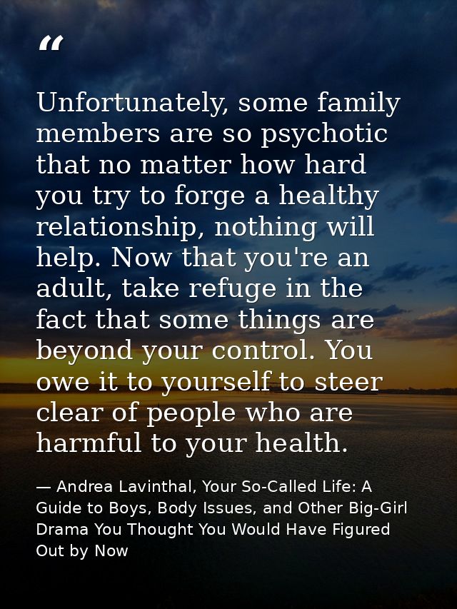Unfortunately, some family members are so psychotic that no matter how hard you try to forge a healthy relationship, not — Andrea Lavinthal, Your So-Called Life: A Guide to Boys, Body Issues, and Other Big-Girl Drama You Thought You Would Have Figured Out by Now