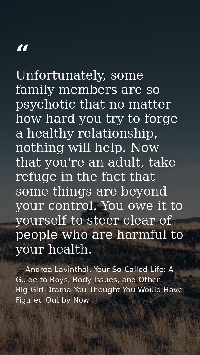Unfortunately, some family members are so psychotic that no matter how hard you try to forge a healthy relationship, not — Andrea Lavinthal, Your So-Called Life: A Guide to Boys, Body Issues, and Other Big-Girl Drama You Thought You Would Have Figured Out by Now